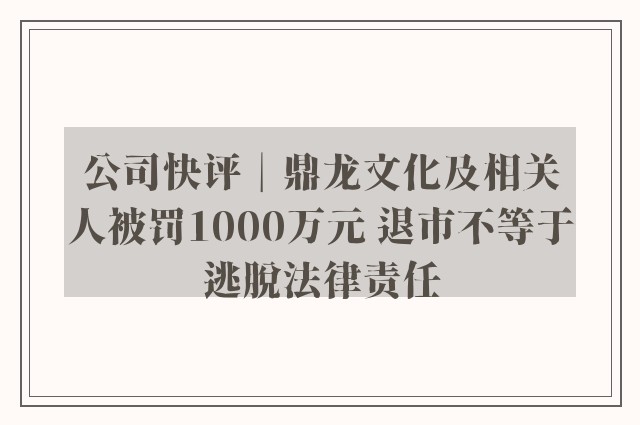 公司快评︱鼎龙文化及相关人被罚1000万元 退市不等于逃脱法律责任