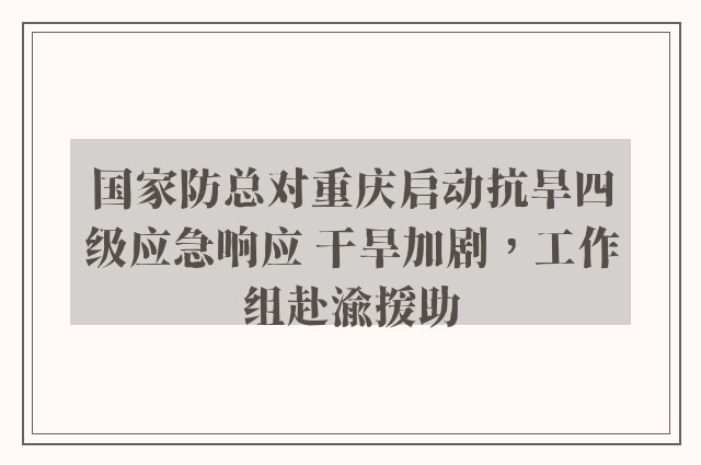 国家防总对重庆启动抗旱四级应急响应 干旱加剧，工作组赴渝援助