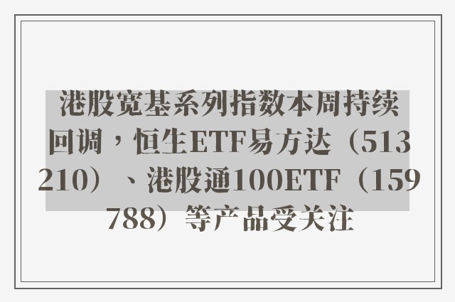 港股宽基系列指数本周持续回调，恒生ETF易方达（513210）、港股通100ETF（159788）等产品受关注