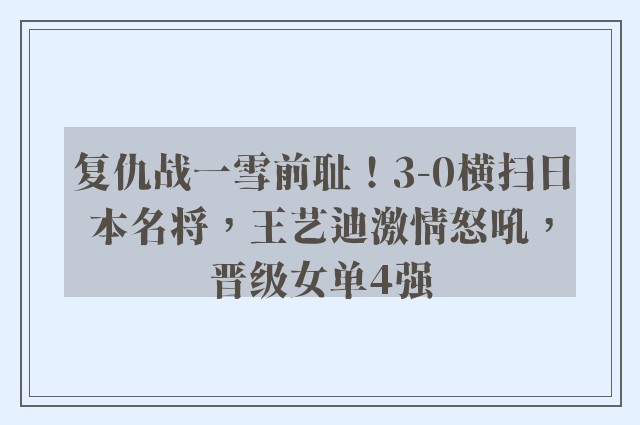 复仇战一雪前耻！3-0横扫日本名将，王艺迪激情怒吼，晋级女单4强