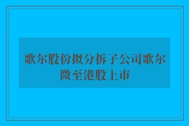 歌尔股份拟分拆子公司歌尔微至港股上市