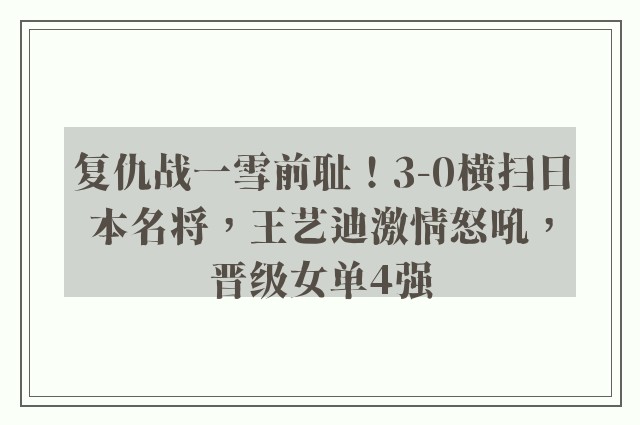 复仇战一雪前耻！3-0横扫日本名将，王艺迪激情怒吼，晋级女单4强