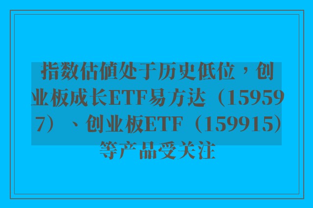 指数估值处于历史低位，创业板成长ETF易方达（159597）、创业板ETF（159915）等产品受关注