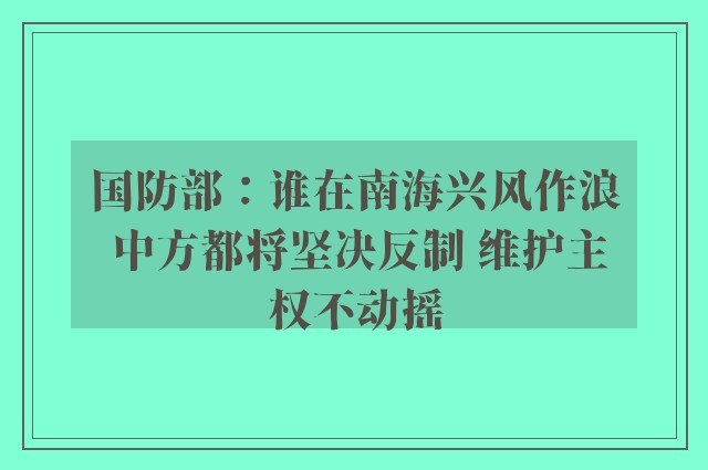 国防部：谁在南海兴风作浪 中方都将坚决反制 维护主权不动摇