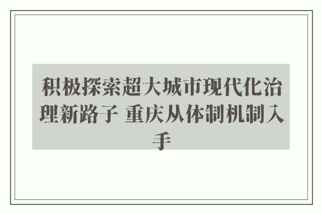 积极探索超大城市现代化治理新路子 重庆从体制机制入手