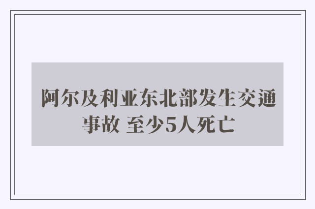 阿尔及利亚东北部发生交通事故 至少5人死亡