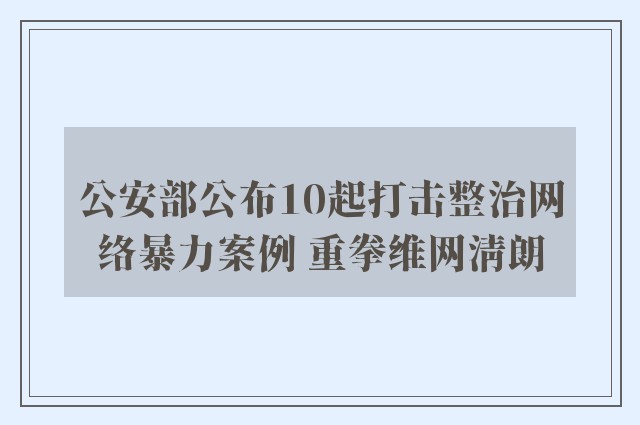 公安部公布10起打击整治网络暴力案例 重拳维网清朗