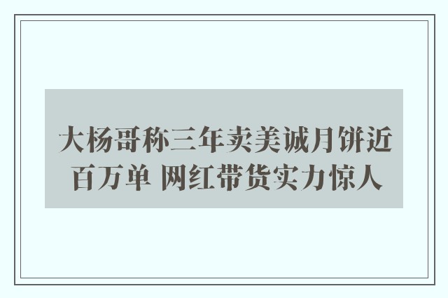 大杨哥称三年卖美诚月饼近百万单 网红带货实力惊人