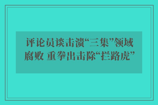 评论员谈击溃“三集”领域腐败 重拳出击除“拦路虎”