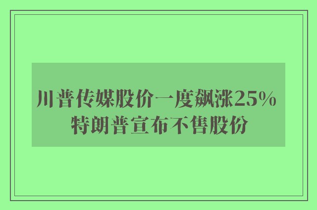 川普传媒股价一度飙涨25% 特朗普宣布不售股份