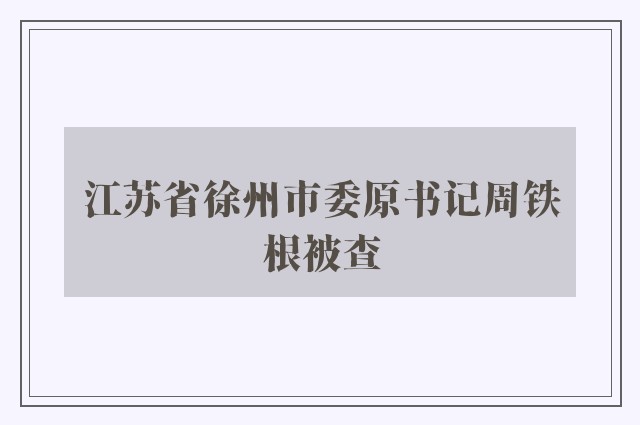 江苏省徐州市委原书记周铁根被查