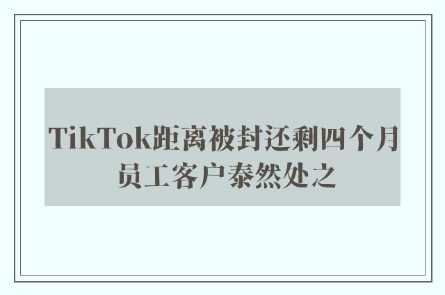 TikTok距离被封还剩四个月 员工客户泰然处之