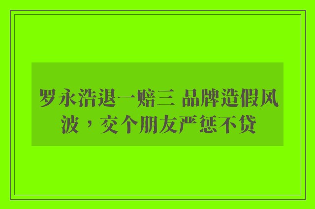 罗永浩退一赔三 品牌造假风波，交个朋友严惩不贷