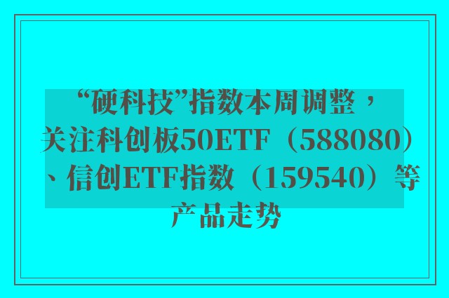 “硬科技”指数本周调整，关注科创板50ETF（588080）、信创ETF指数（159540）等产品走势