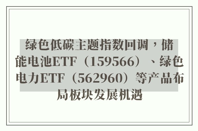 绿色低碳主题指数回调，储能电池ETF（159566）、绿色电力ETF（562960）等产品布局板块发展机遇