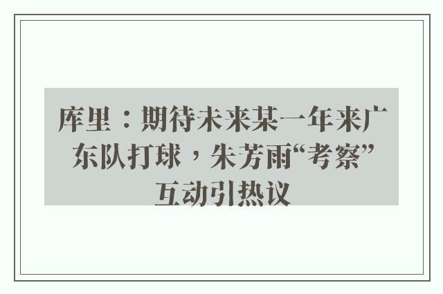 库里：期待未来某一年来广东队打球，朱芳雨“考察”互动引热议