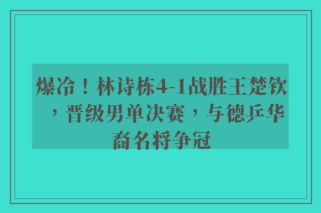 爆冷！林诗栋4-1战胜王楚钦，晋级男单决赛，与德乒华裔名将争冠