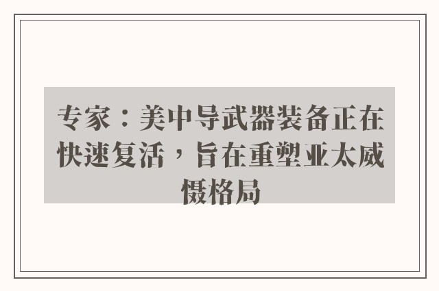 专家：美中导武器装备正在快速复活，旨在重塑亚太威慑格局