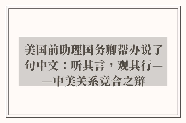 美国前助理国务卿帮办说了句中文：听其言，观其行——中美关系竞合之辩