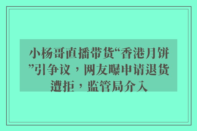 小杨哥直播带货“香港月饼”引争议，网友曝申请退货遭拒，监管局介入