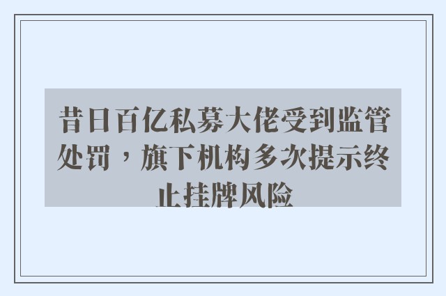 昔日百亿私募大佬受到监管处罚，旗下机构多次提示终止挂牌风险