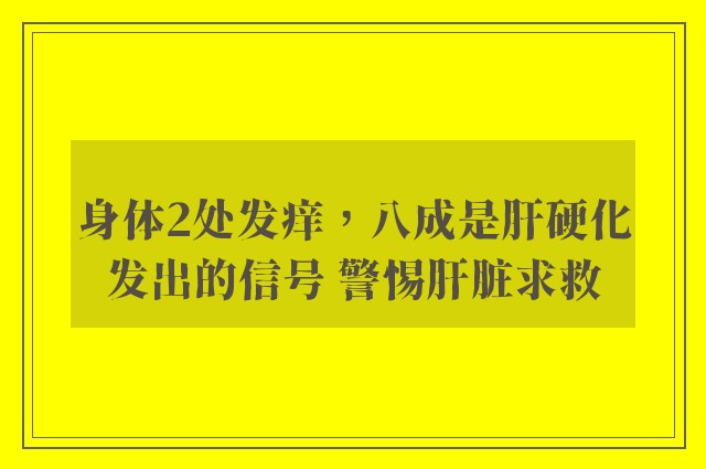 身体2处发痒，八成是肝硬化发出的信号 警惕肝脏求救