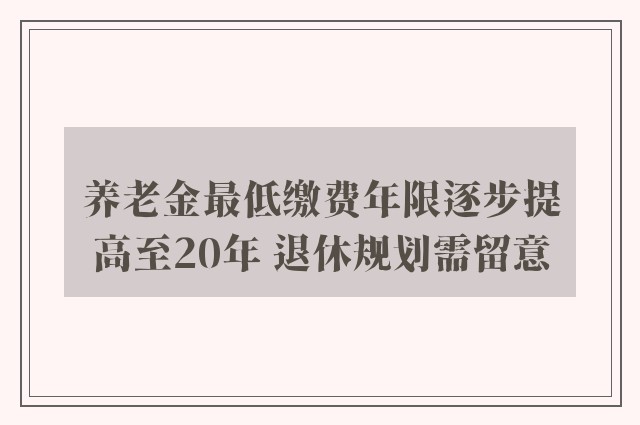 养老金最低缴费年限逐步提高至20年 退休规划需留意