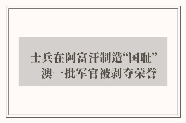 士兵在阿富汗制造“国耻”　澳一批军官被剥夺荣誉