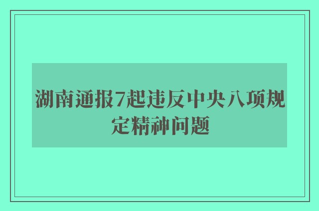 湖南通报7起违反中央八项规定精神问题