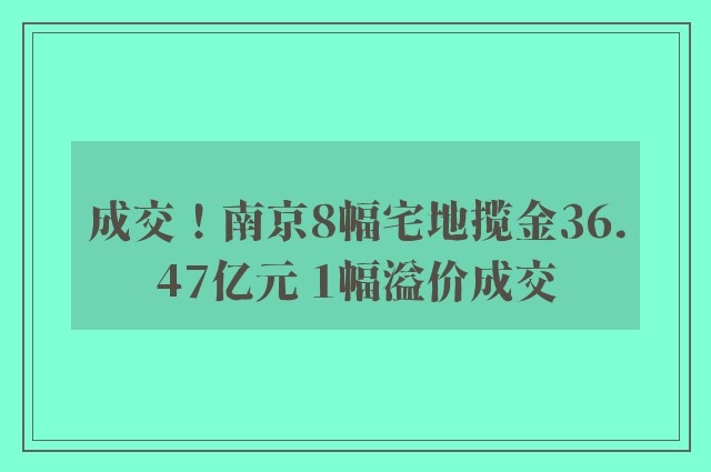 成交！南京8幅宅地揽金36.47亿元 1幅溢价成交