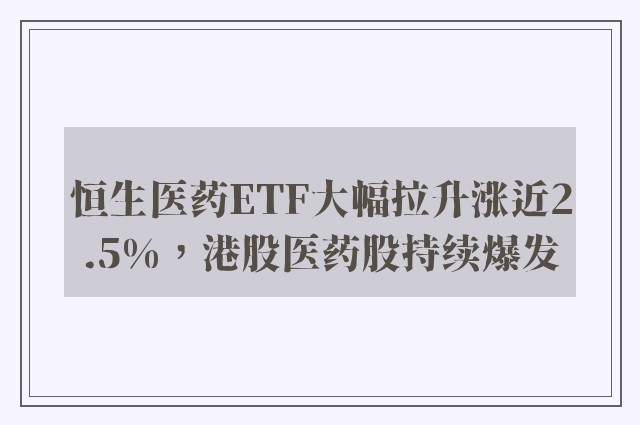 恒生医药ETF大幅拉升涨近2.5%，港股医药股持续爆发