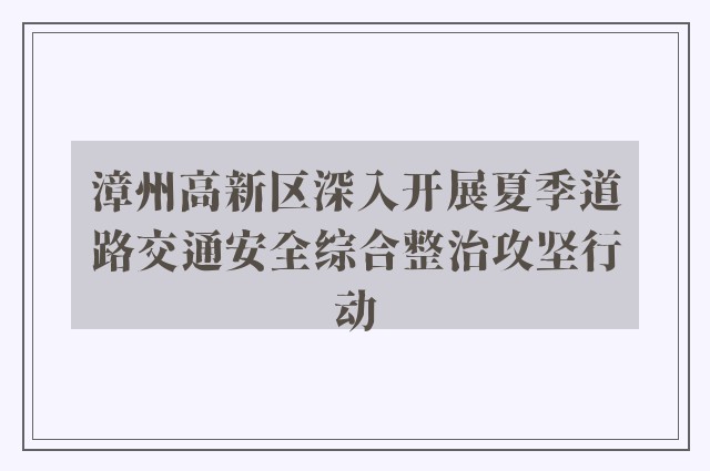 漳州高新区深入开展夏季道路交通安全综合整治攻坚行动