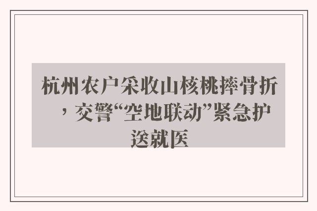 杭州农户采收山核桃摔骨折，交警“空地联动”紧急护送就医