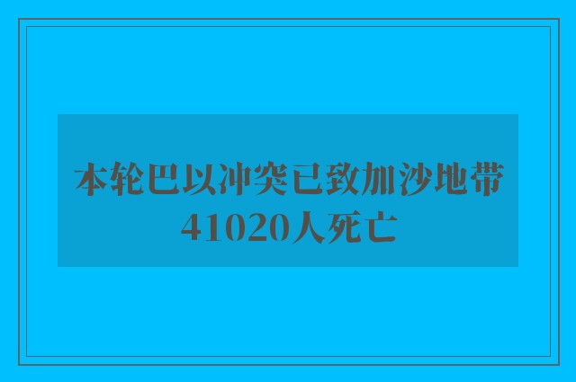 本轮巴以冲突已致加沙地带41020人死亡