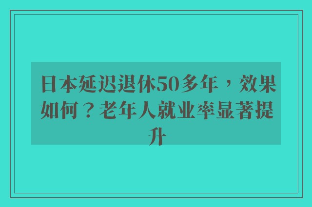 日本延迟退休50多年，效果如何？老年人就业率显著提升