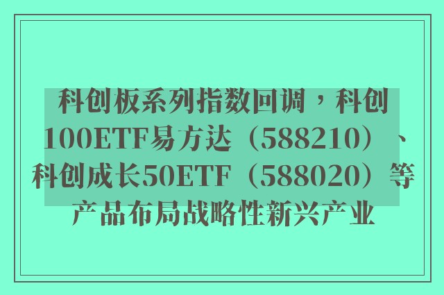 科创板系列指数回调，科创100ETF易方达（588210）、科创成长50ETF（588020）等产品布局战略性新兴产业