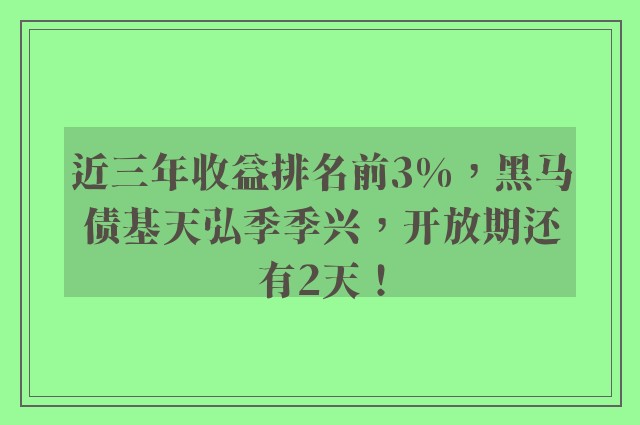 近三年收益排名前3%，黑马债基天弘季季兴，开放期还有2天！