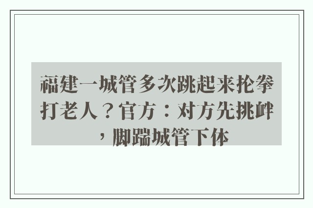 福建一城管多次跳起来抡拳打老人？官方：对方先挑衅，脚踹城管下体