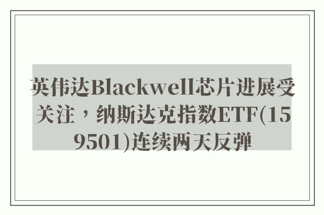 英伟达Blackwell芯片进展受关注，纳斯达克指数ETF(159501)连续两天反弹