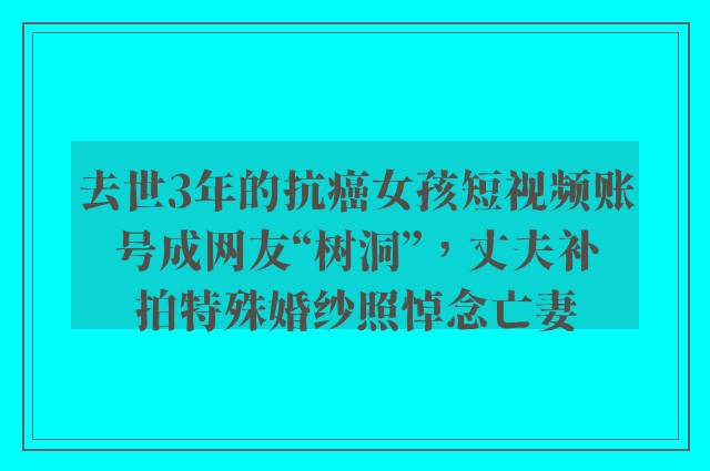 去世3年的抗癌女孩短视频账号成网友“树洞”，丈夫补拍特殊婚纱照悼念亡妻