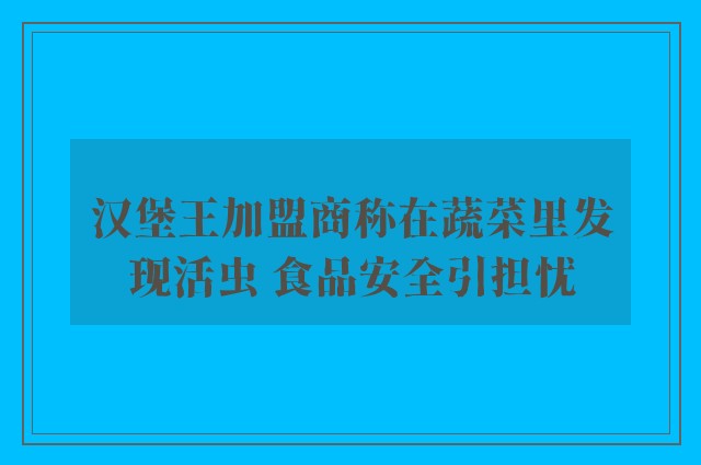 汉堡王加盟商称在蔬菜里发现活虫 食品安全引担忧