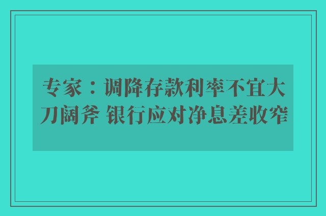 专家：调降存款利率不宜大刀阔斧 银行应对净息差收窄