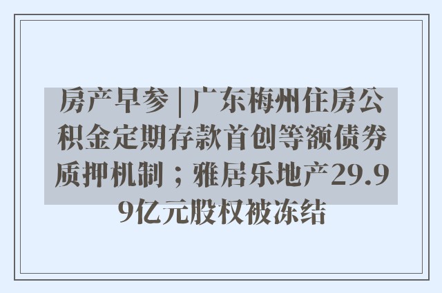 房产早参 | 广东梅州住房公积金定期存款首创等额债券质押机制；雅居乐地产29.99亿元股权被冻结