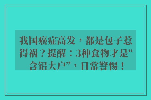 我国癌症高发，都是包子惹得祸？提醒：3种食物才是“含铝大户”，日常警惕！