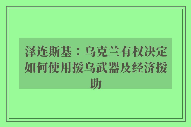 泽连斯基：乌克兰有权决定如何使用援乌武器及经济援助