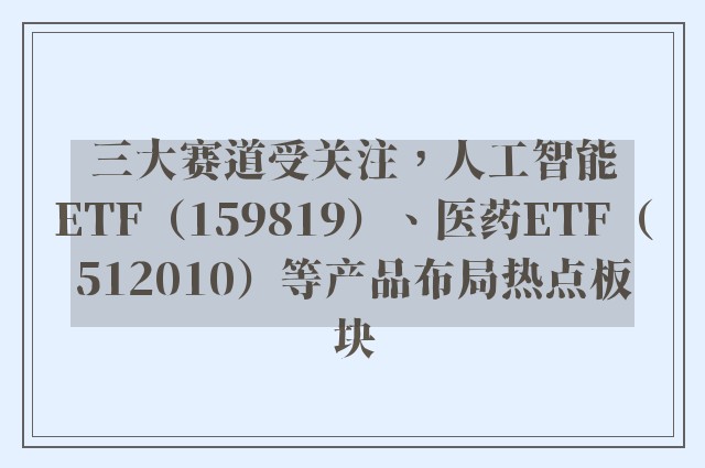 三大赛道受关注，人工智能ETF（159819）、医药ETF（512010）等产品布局热点板块