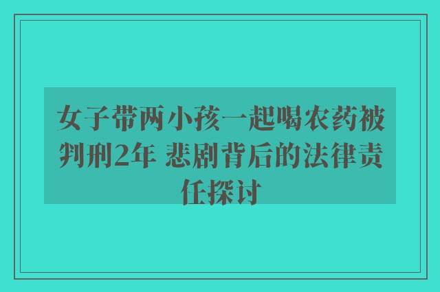 女子带两小孩一起喝农药被判刑2年 悲剧背后的法律责任探讨