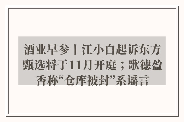 酒业早参丨江小白起诉东方甄选将于11月开庭；歌德盈香称“仓库被封”系谣言