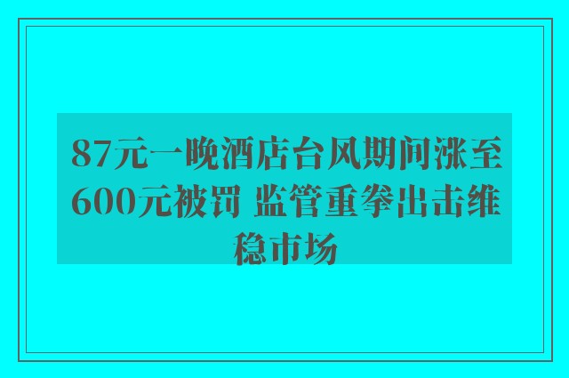 87元一晚酒店台风期间涨至600元被罚 监管重拳出击维稳市场