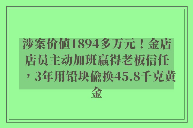 涉案价值1894多万元！金店店员主动加班赢得老板信任，3年用铅块偷换45.8千克黄金